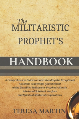 The Militaristic Prophet's Handbook: A Comprehensive Guide to Understanding the Exceptional Apostolic Leadership Appointment of the Classified Militaristic Prophet's Mantle, Advanced Spiritual Warfare and Spiritual Militaristic Operations - Martin, Teresa