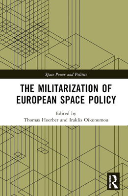 The Militarization of European Space Policy - Hoerber, Thomas (Editor), and Oikonomou, Iraklis (Editor)