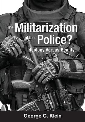 The Militarization of the Police?: Ideology Versus Reality - Klein, George C