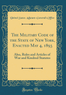 The Military Code of the State of New York, Enacted May 4, 1893: Also, Rules and Articles of War and Kindred Statutes (Classic Reprint)