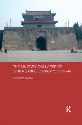 The Military Collapse of China's Ming Dynasty, 1618-44 - Swope, Kenneth M, Dr., PH.D