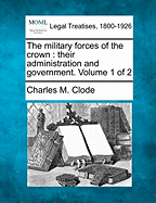 The Military Forces of the Crown: Their Administration and Government. Volume 1 of 2