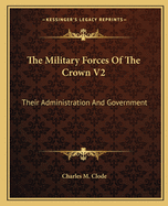 The Military Forces of the Crown V2: Their Administration and Government