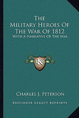 The Military Heroes Of The War Of 1812: With A Narrative Of The War - Peterson, Charles J