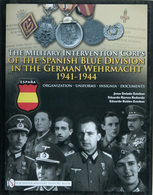 The Military Intervention Corps of the Spanish Blue Division in the German Wehrmacht 1941-1944: Organization - Uniforms - Insignia - Documents - Esteban, Jesus Dolado, and Redondo, Eduardo Ramos, and Esteban, Eduardo Robles