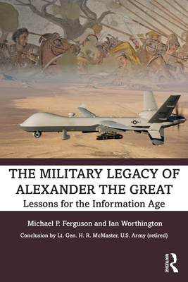 The Military Legacy of Alexander the Great: Lessons for the Information Age - Ferguson, Michael P, and Worthington, Ian