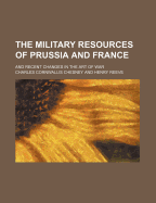The Military Resources of Prussia and France; And Recent Changes in the Art of War