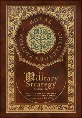 The Military Strategy Collection: Sun Tzu's "The Art of War," Machiavelli's "The Prince," and Clausewitz's "On War" (Royal Collector's Edition) (Case Laminate Hardcover with Jacket) (Annotated) - Tzu, Sun, and Machiavelli, Niccol, and Von Clausewitz, Carl