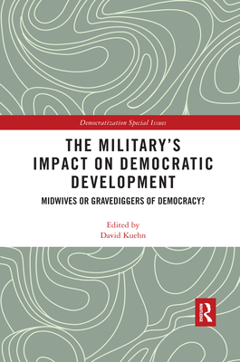 The Military's Impact on Democratic Development: Midwives or gravediggers of democracy? - Kuehn, David (Editor)