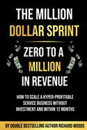 The Million Dollar Sprint - Zero to One Million In Revenue: How to scale a hyper-profitable service business without investment and within 12 months.