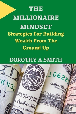 The Millionaire Mindset: Strategies For Building Wealth From The Ground Up - Smith, Dorothy A