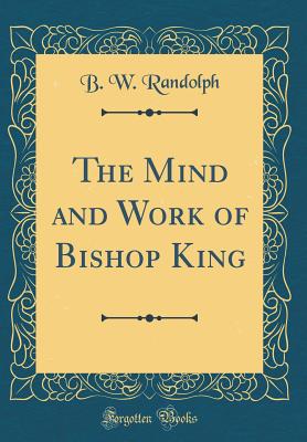 The Mind and Work of Bishop King (Classic Reprint) - Randolph, B W