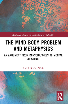 The Mind-Body Problem and Metaphysics: An Argument from Consciousness to Mental Substance - Weir, Ralph Stefan