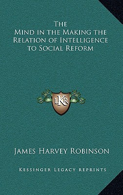 The Mind in the Making the Relation of Intelligence to Social Reform - Robinson, James Harvey