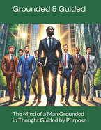 The Mind of a Man Grounded in Thought Guided by Purpose: Building the Inner Strength to Lead, Overcome, and Thrive