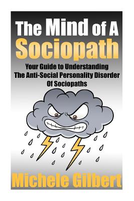 The Mind Of A Sociopath: Your Guide to Understanding The Anti-Social Personality Disorder of Sociopaths - Gilbert, Michele