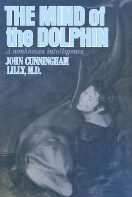 The Mind of the Dolphin: A Nonhuman Intelligence - Lilly, John Cunningham, MD, and Lilly, John C, MD