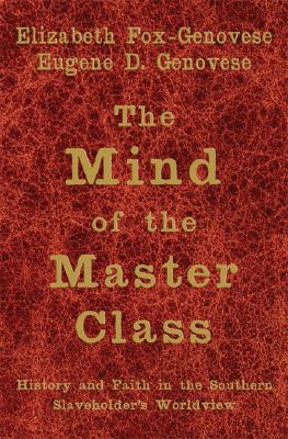 The Mind of the Master Class: History and Faith in the Southern Slaveholders' Worldview - Fox-Genovese, Elizabeth, and Genovese, Eugene D