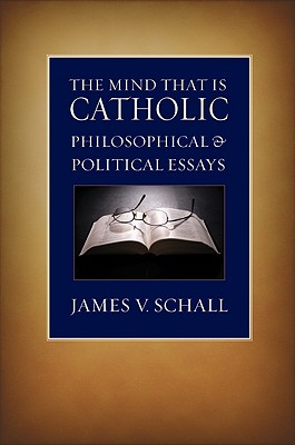 The Mind That Is Catholic: Philosophical & Political Essays - Schall, James V S J