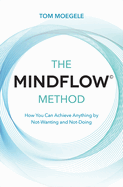 The Mindflow(c) Method: How You Can Achieve Anything by Not-Wanting and Not-Doing