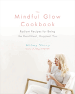 The Mindful Glow Cookbook: Radiant Recipes for Being the Healthiest, Happiest You