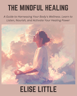 The Mindful Healing: A Guide to Harnessing Your Body's Wellness. Learn to Listen, Nourish, and Activate Your Healing Power