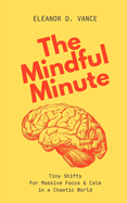 The Mindful Minute: Tiny Shifts for Massive Focus & Calm in a Chaotic World