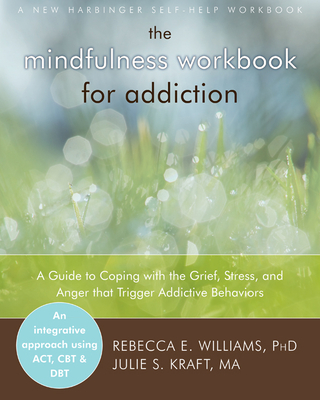 The Mindfulness Workbook for Addiction: A Guide to Coping with the Grief, Stress and Anger That Trigger Addictive Behaviors - Williams, Rebecca E, PhD, and Kraft, Julie S, Ma, Lmft