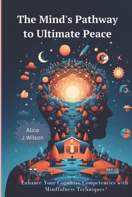 The Mind's Pathway to Ultimate Peace: Enhance Your Cognitive Competencies with Mindfulness Techniques - Wilson, Alice J