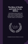 The Mine of Wealth and Guide for the Million: Containing the Secret System and Instructions for the Manufacture of Wines, Liquors, Cordials, and Bitters, Enabling Every one to Manufacture for Himself; Cookery in all its Branches ..
