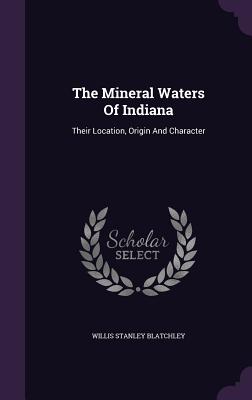 The Mineral Waters Of Indiana: Their Location, Origin And Character - Blatchley, Willis Stanley