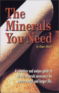 The Minerals You Need: A Complete and Unique Guide to All the Minerals Necessary for Better Health and Longer Life