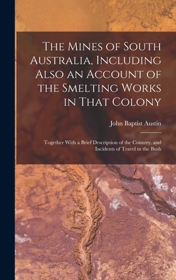 The Mines of South Australia, Including Also an Account of the Smelting Works in That Colony: Together With a Brief Description of the Country, and Incidents of Travel in the Bush - John Baptist Austin (Creator)