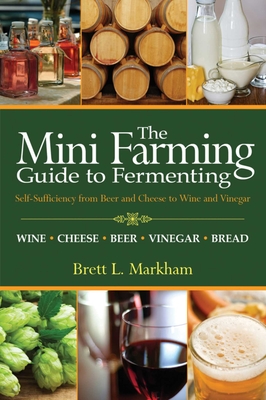 The Mini Farming Guide to Fermenting: Self-Sufficiency from Beer and Cheese to Wine and Vinegar - Markham, Brett L