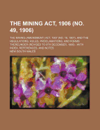 The Mining ACT, 1906 (No. 49, 1906): The Mining (Amendment) ACT, 1907 (No. 18, 1907), and the Regulations, Rules, Proclamations, and Forms Thereunder (Revised to 8th December, 1908) ... - Wales, New South