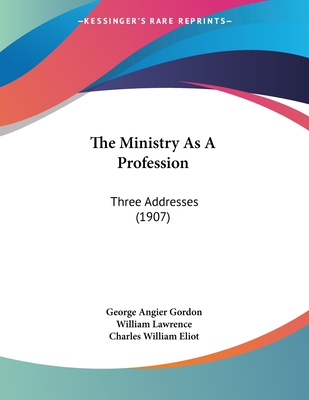 The Ministry As A Profession: Three Addresses (1907) - Gordon, George Angier, and Lawrence, William, Sir, and Eliot, Charles William