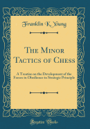 The Minor Tactics of Chess: A Treatise on the Development of the Forces in Obedience to Strategic Principle (Classic Reprint)