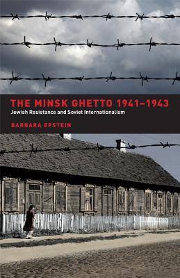 The Minsk Ghetto, 1941-1943: Jewish Resistance and Soviet Internationalism - Epstein, Barbara