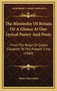 The Minstrelsy Of Britain Or A Glance At Our Lyrical Poetry And Poets: From The Reign Of Queen Elizabeth To The Present Time (1860)