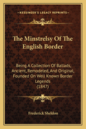 The Minstrelsy of the English Border: Being a Collection of Ballads, Ancient, Remodelled, and Original, Founded on Well Known Border Legends