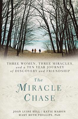 The Miracle Chase: Three Women, Three Miracles, and a Ten Year Journey of Discovery and Friendship - Hill, Joan, and Mahon, Katie, and Phillips, Mary Beth