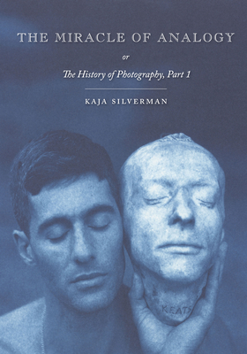 The Miracle of Analogy: or The History of Photography, Part 1 - Silverman, Kaja