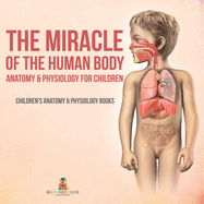 The Miracle of the Human Body: Anatomy & Physiology for Children - Children's Anatomy & Physiology Books