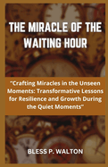 The Miracle of the Waiting Hour: "Crafting Miracles in the Unseen Moments: Transformative Lessons for Resilience and Growth During the Quiet Moments"