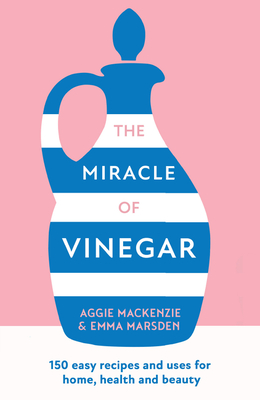 The Miracle of Vinegar: 150 Easy Recipes and Uses for Home, Health and Beauty - Marsden, Emma, and MacKenzie, Aggie