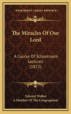 The Miracles of Our Lord: A Course of Schoolroom Lectures (1872) - Walker, Edward, Sir, and A Member of the Congregation (Editor)