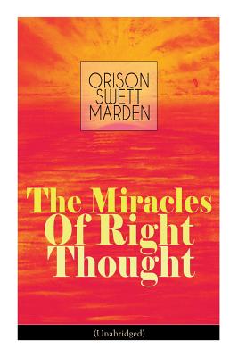 The Miracles of Right Thought (Unabridged): Unlock the Forces Within Yourself: How to Strangle Every Idea of Deficiency, Imperfection or Inferiority - Achieve Self-Confidence and the Power Within You - Marden, Orison Swett