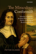 The Miraculous Conformist: Valentine Greatrakes, the Body Politic, and the Politics of Healing in Restoration Britain