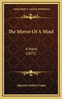 The Mirror of a Mind: A Poem (1875) - Logan, Algernon Sydney