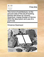 The Mirror of Architecture: Or the Ground-Rules of the Art of Building, Exactly Laid Down by Vincent Scamozzi, Master-Builder of Venice. with the Description and Use of a Joynt-Rule